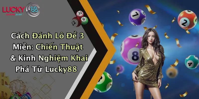 Cách Đánh Lô Đề 3 Miền: Chiến Thuật & Kinh Nghiệm Khai Phá Từ Lucky88