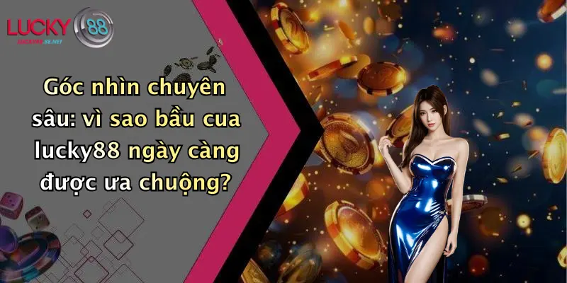 Góc nhìn chuyên sâu: vì sao bầu cua lucky88 ngày càng được ưa chuộng?