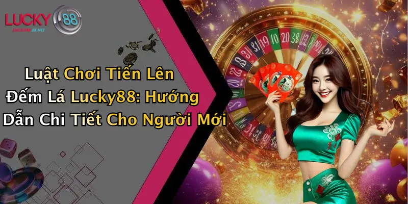 Luật Chơi Tiến Lên Đếm Lá Lucky88: Hướng Dẫn Chi Tiết Cho Người Mới