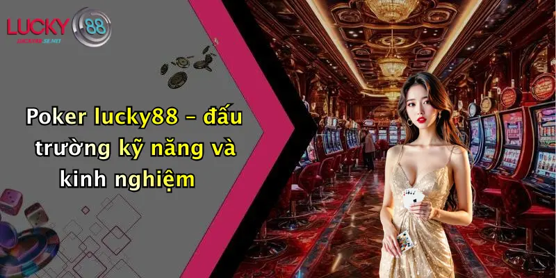 Poker lucky88 – đấu trường kỹ năng và kinh nghiệm